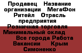 Продавец › Название организации ­ МегаФон Ритейл › Отрасль предприятия ­ Розничная торговля › Минимальный оклад ­ 25 000 - Все города Работа » Вакансии   . Крым,Симоненко